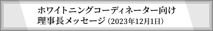 ホワイトニングコーディネーター向け理事長メッセージ（2023年12月1日）