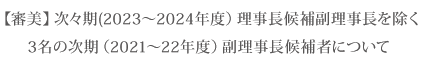 【審美】次々期(2023～2024年度）理事長候補副理事長を除く3名の次期（2021～22年度）副理事長候補者について