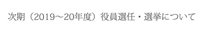 次期（2019～20年度）役員選任・選挙について